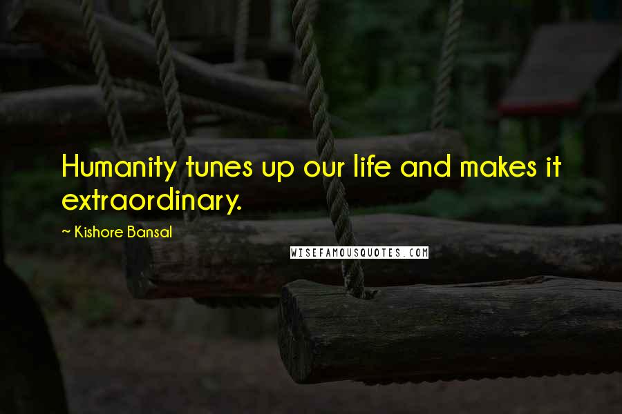 Kishore Bansal Quotes: Humanity tunes up our life and makes it extraordinary.