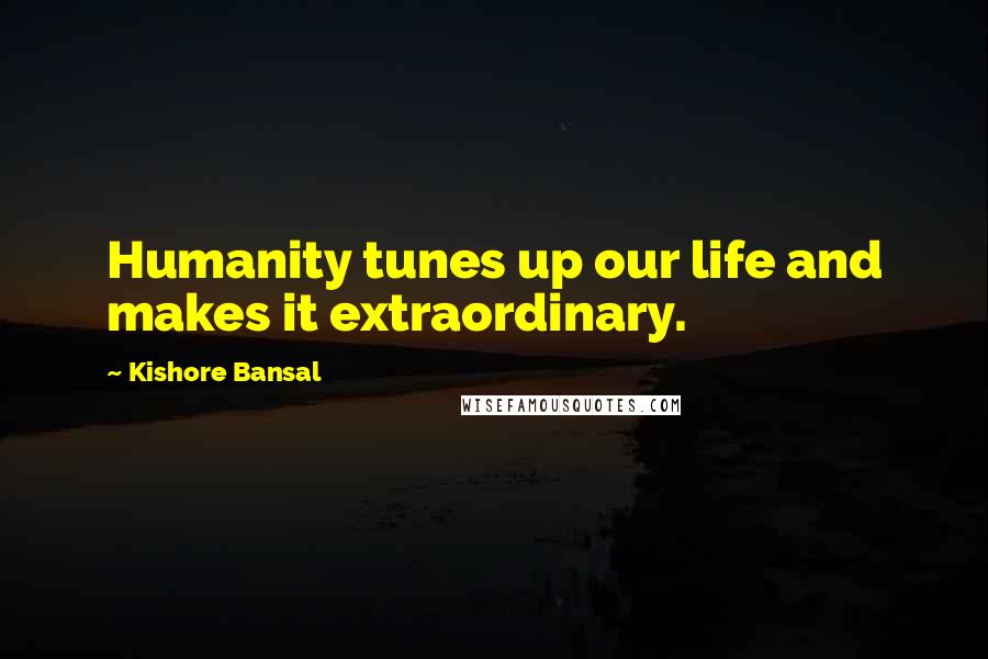 Kishore Bansal Quotes: Humanity tunes up our life and makes it extraordinary.