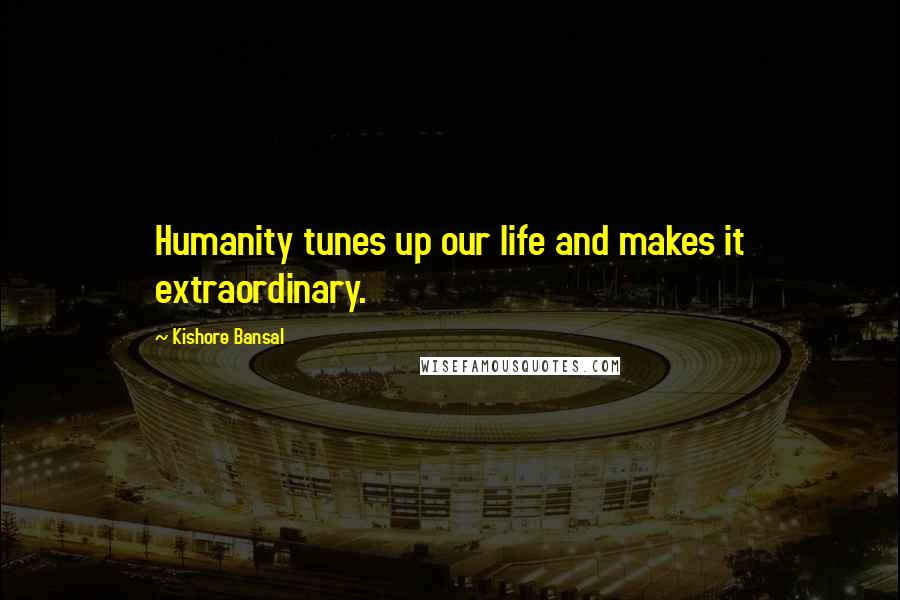 Kishore Bansal Quotes: Humanity tunes up our life and makes it extraordinary.