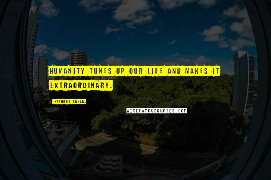 Kishore Bansal Quotes: Humanity tunes up our life and makes it extraordinary.