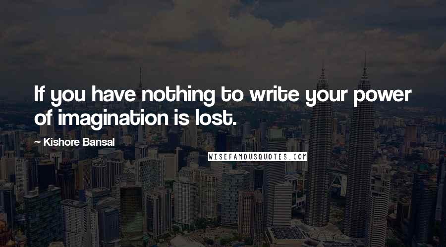 Kishore Bansal Quotes: If you have nothing to write your power of imagination is lost.
