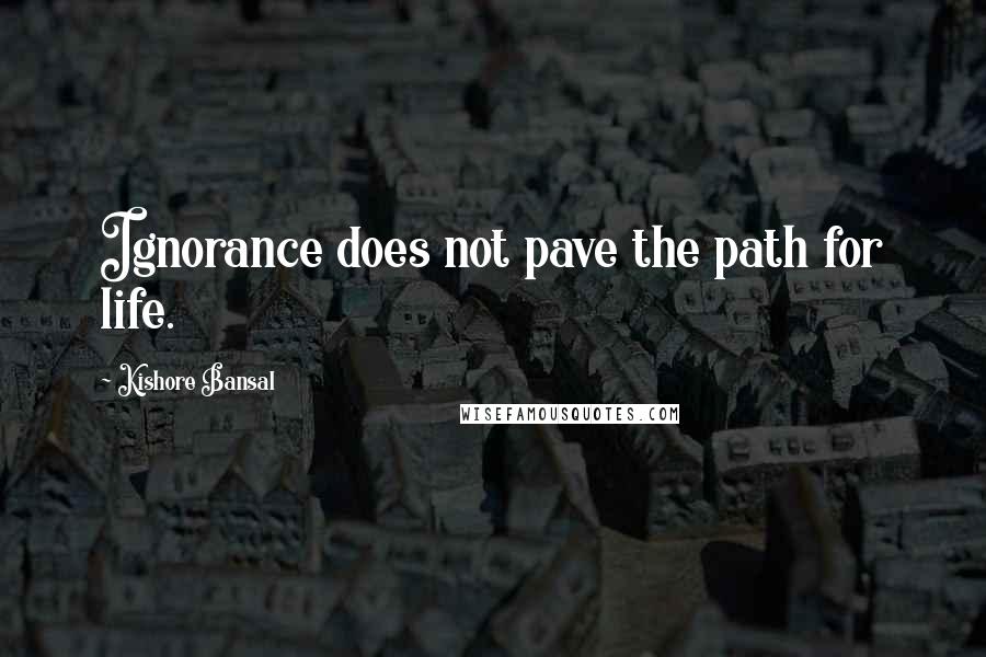 Kishore Bansal Quotes: Ignorance does not pave the path for life.