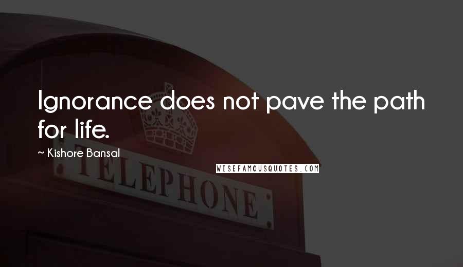Kishore Bansal Quotes: Ignorance does not pave the path for life.
