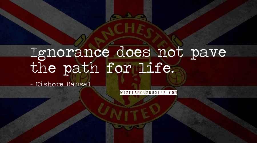 Kishore Bansal Quotes: Ignorance does not pave the path for life.