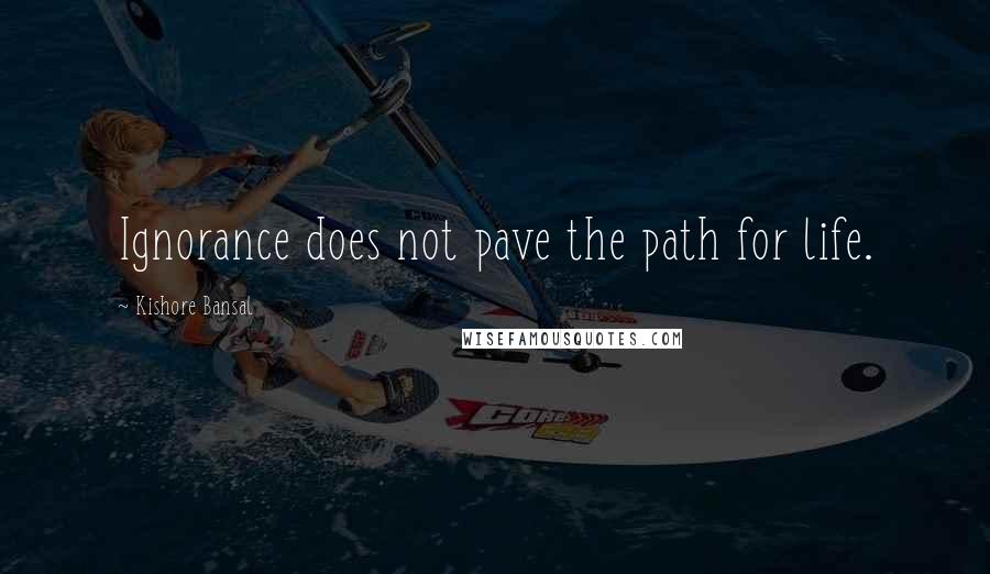 Kishore Bansal Quotes: Ignorance does not pave the path for life.