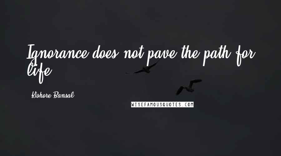 Kishore Bansal Quotes: Ignorance does not pave the path for life.