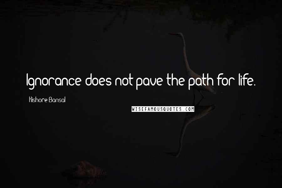 Kishore Bansal Quotes: Ignorance does not pave the path for life.