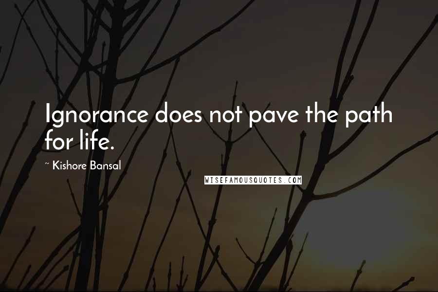Kishore Bansal Quotes: Ignorance does not pave the path for life.