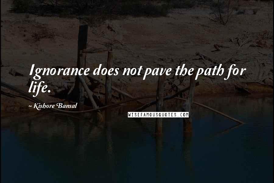 Kishore Bansal Quotes: Ignorance does not pave the path for life.