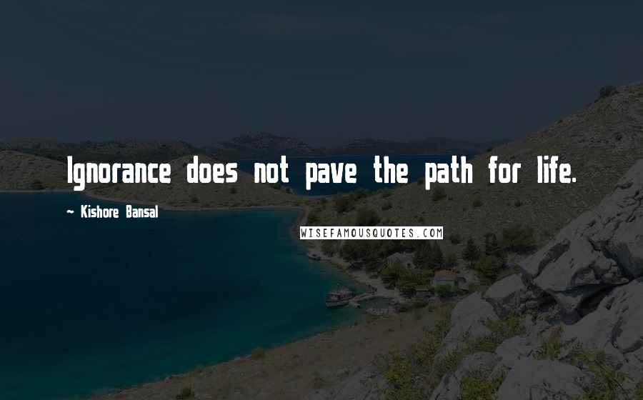 Kishore Bansal Quotes: Ignorance does not pave the path for life.