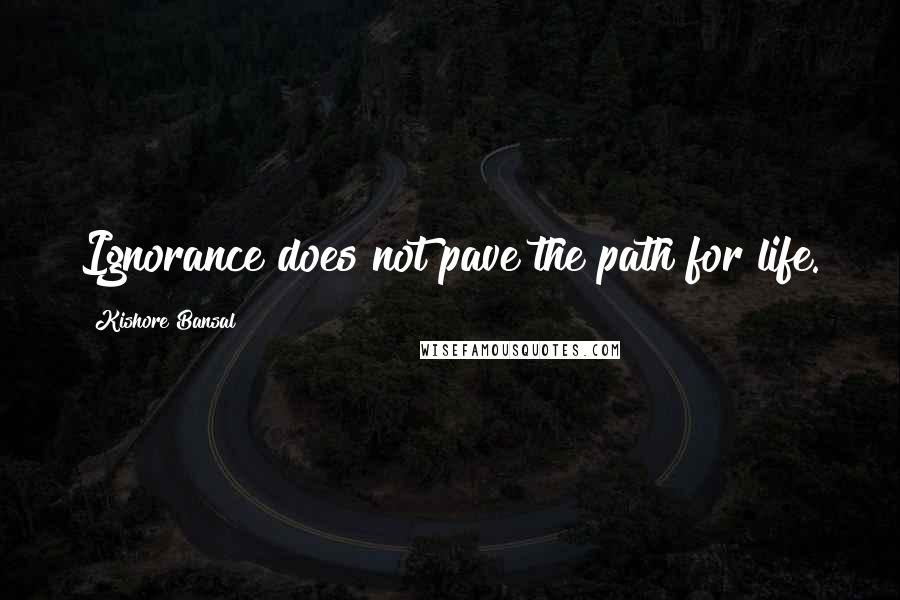 Kishore Bansal Quotes: Ignorance does not pave the path for life.