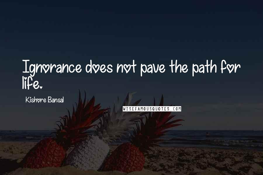 Kishore Bansal Quotes: Ignorance does not pave the path for life.