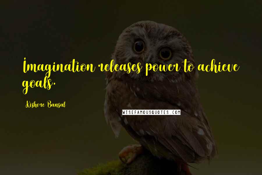 Kishore Bansal Quotes: Imagination releases power to achieve goals.