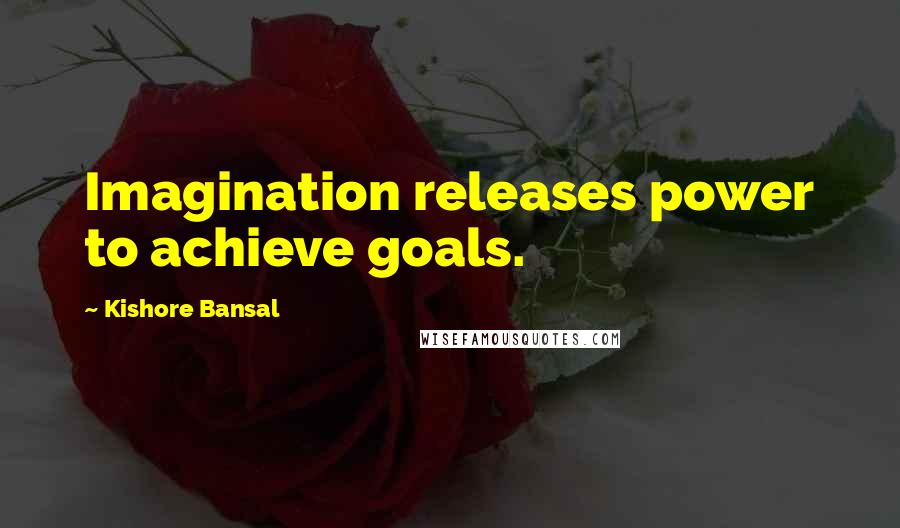 Kishore Bansal Quotes: Imagination releases power to achieve goals.