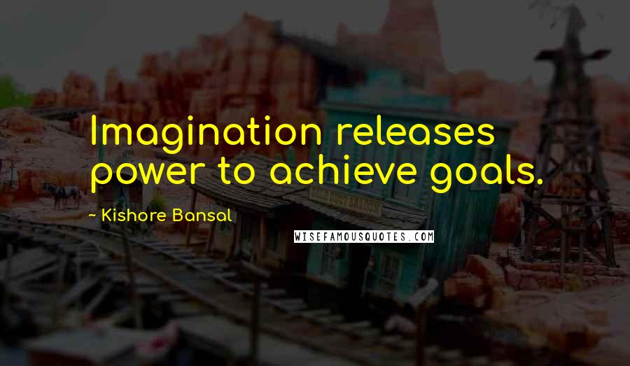 Kishore Bansal Quotes: Imagination releases power to achieve goals.