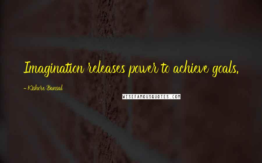 Kishore Bansal Quotes: Imagination releases power to achieve goals.