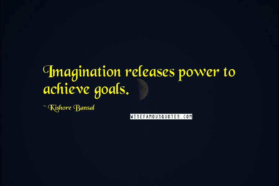 Kishore Bansal Quotes: Imagination releases power to achieve goals.