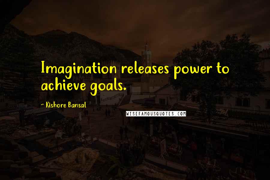 Kishore Bansal Quotes: Imagination releases power to achieve goals.