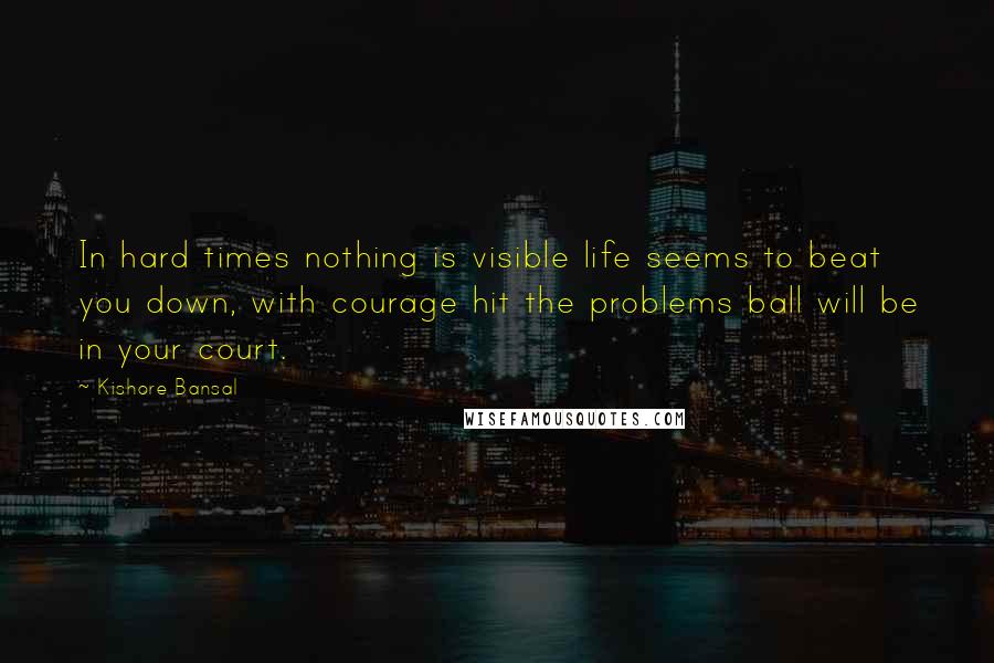 Kishore Bansal Quotes: In hard times nothing is visible life seems to beat you down, with courage hit the problems ball will be in your court.