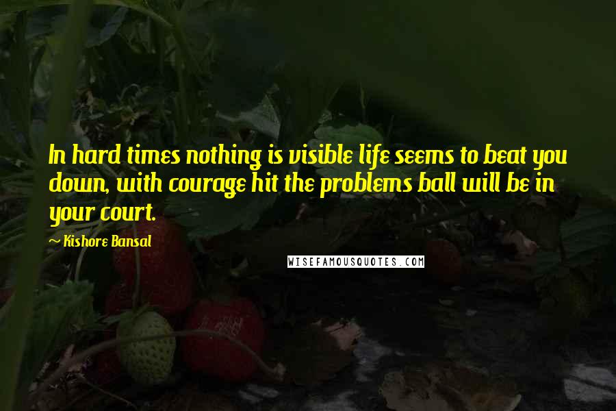 Kishore Bansal Quotes: In hard times nothing is visible life seems to beat you down, with courage hit the problems ball will be in your court.