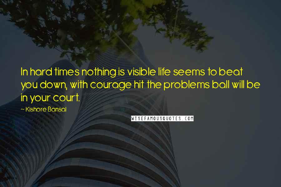 Kishore Bansal Quotes: In hard times nothing is visible life seems to beat you down, with courage hit the problems ball will be in your court.