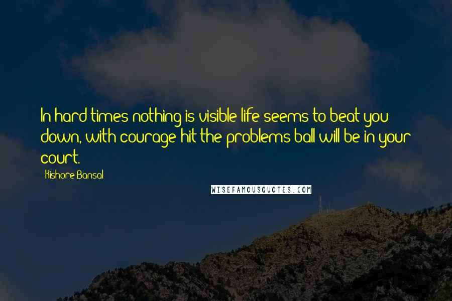 Kishore Bansal Quotes: In hard times nothing is visible life seems to beat you down, with courage hit the problems ball will be in your court.