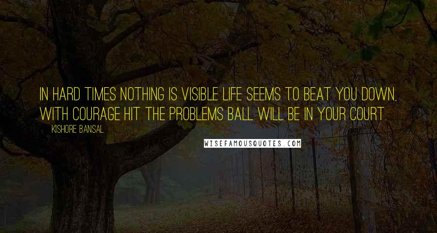 Kishore Bansal Quotes: In hard times nothing is visible life seems to beat you down, with courage hit the problems ball will be in your court.