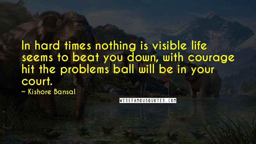 Kishore Bansal Quotes: In hard times nothing is visible life seems to beat you down, with courage hit the problems ball will be in your court.