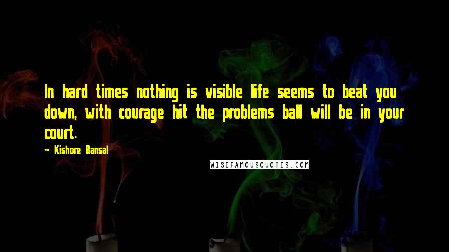 Kishore Bansal Quotes: In hard times nothing is visible life seems to beat you down, with courage hit the problems ball will be in your court.