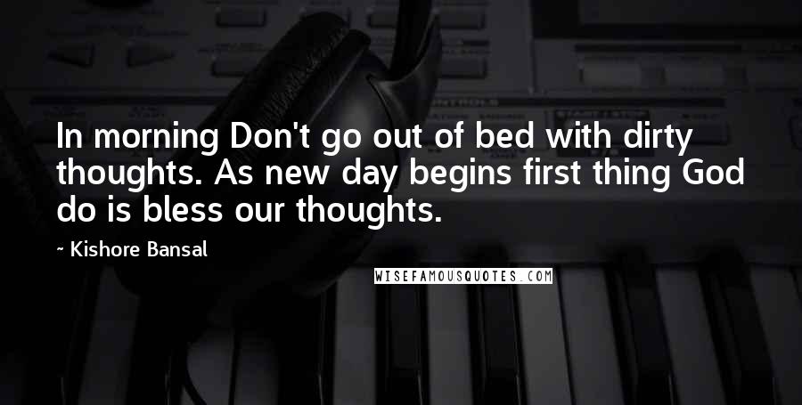 Kishore Bansal Quotes: In morning Don't go out of bed with dirty thoughts. As new day begins first thing God do is bless our thoughts.