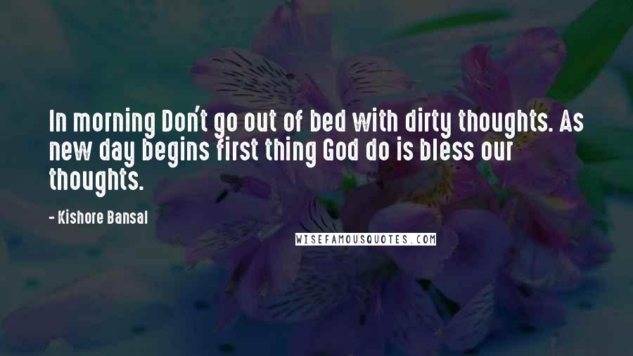 Kishore Bansal Quotes: In morning Don't go out of bed with dirty thoughts. As new day begins first thing God do is bless our thoughts.