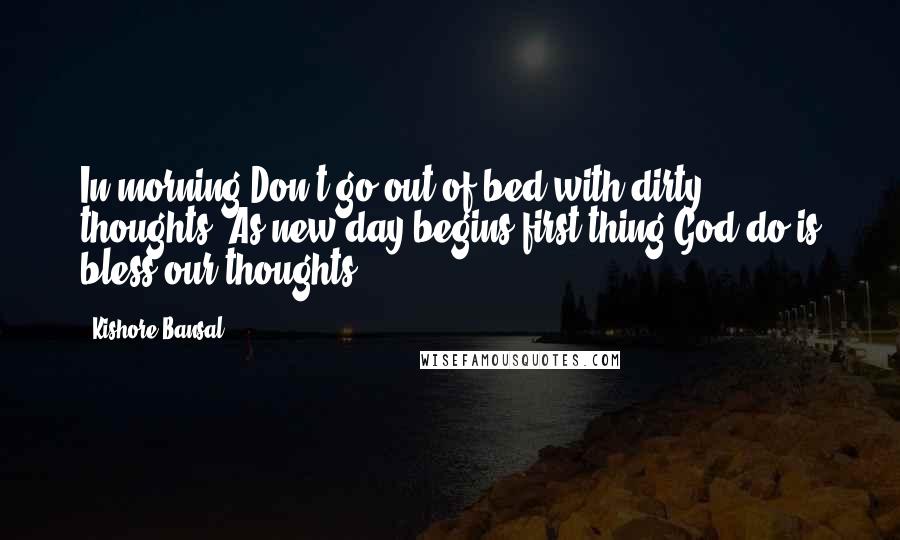 Kishore Bansal Quotes: In morning Don't go out of bed with dirty thoughts. As new day begins first thing God do is bless our thoughts.