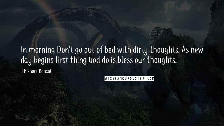 Kishore Bansal Quotes: In morning Don't go out of bed with dirty thoughts. As new day begins first thing God do is bless our thoughts.