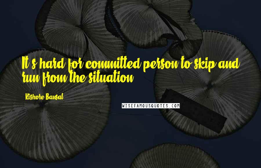 Kishore Bansal Quotes: It's hard for committed person to skip and run from the situation.