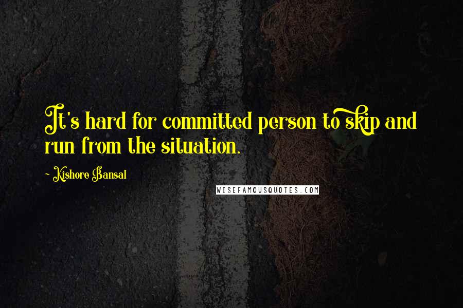 Kishore Bansal Quotes: It's hard for committed person to skip and run from the situation.