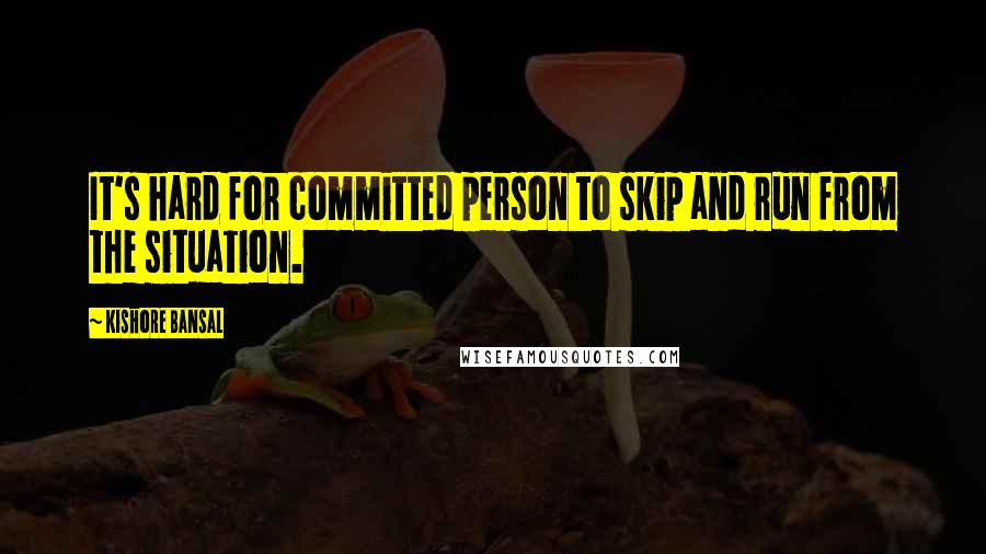 Kishore Bansal Quotes: It's hard for committed person to skip and run from the situation.