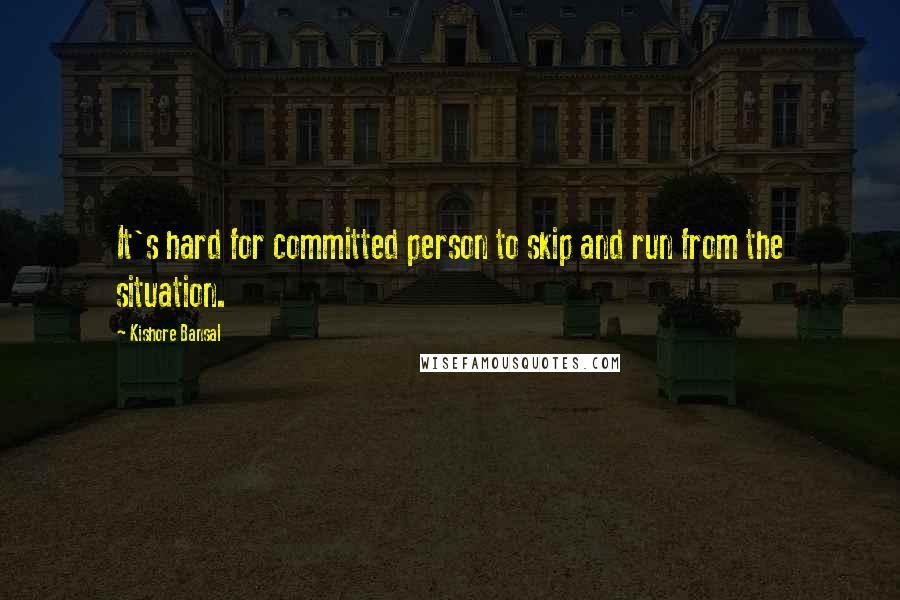 Kishore Bansal Quotes: It's hard for committed person to skip and run from the situation.