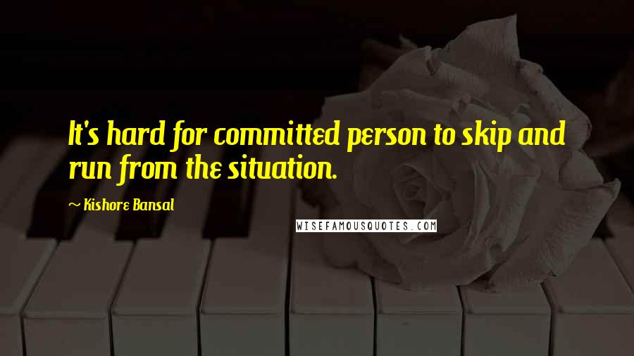 Kishore Bansal Quotes: It's hard for committed person to skip and run from the situation.