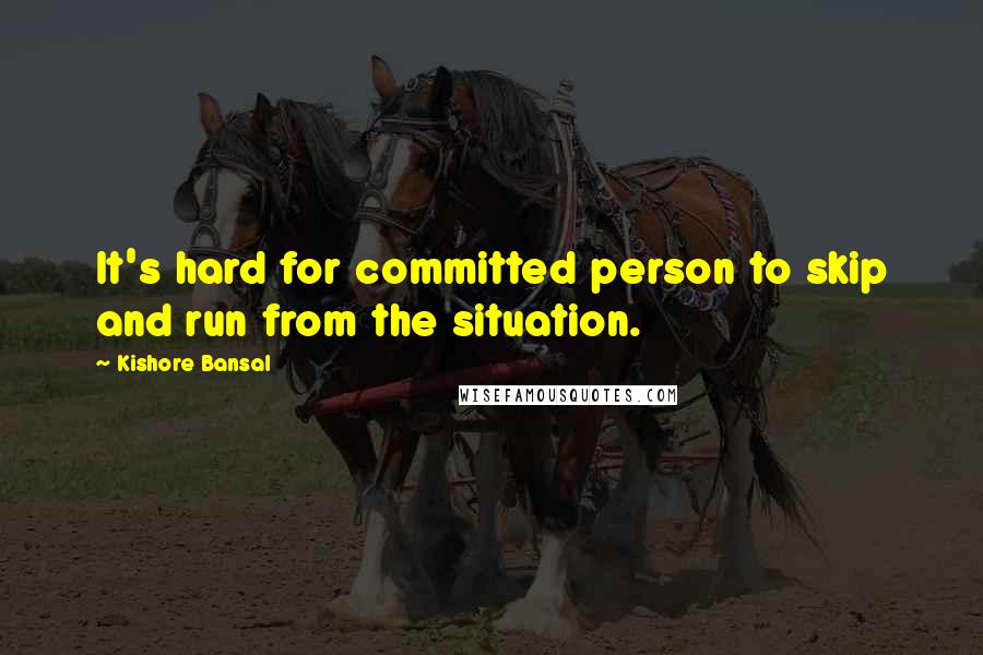 Kishore Bansal Quotes: It's hard for committed person to skip and run from the situation.