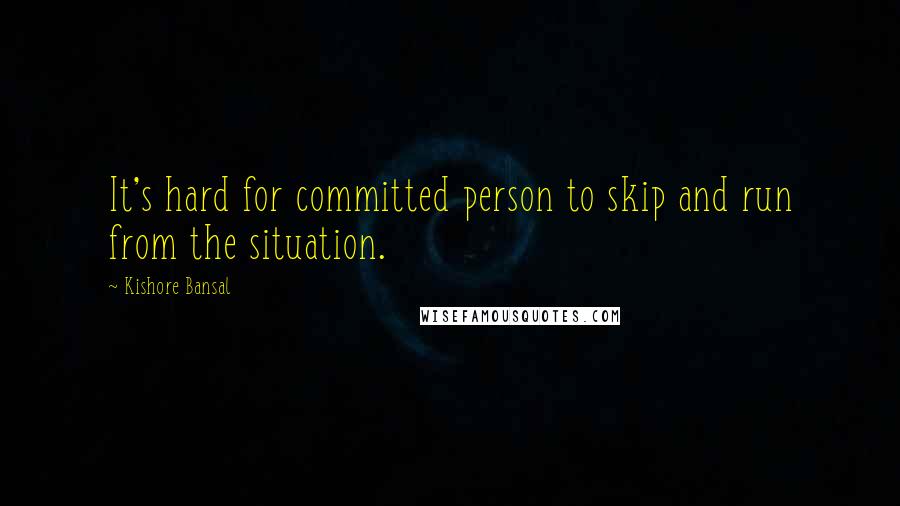 Kishore Bansal Quotes: It's hard for committed person to skip and run from the situation.