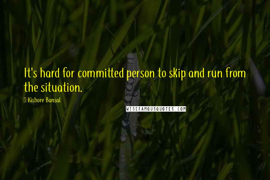 Kishore Bansal Quotes: It's hard for committed person to skip and run from the situation.