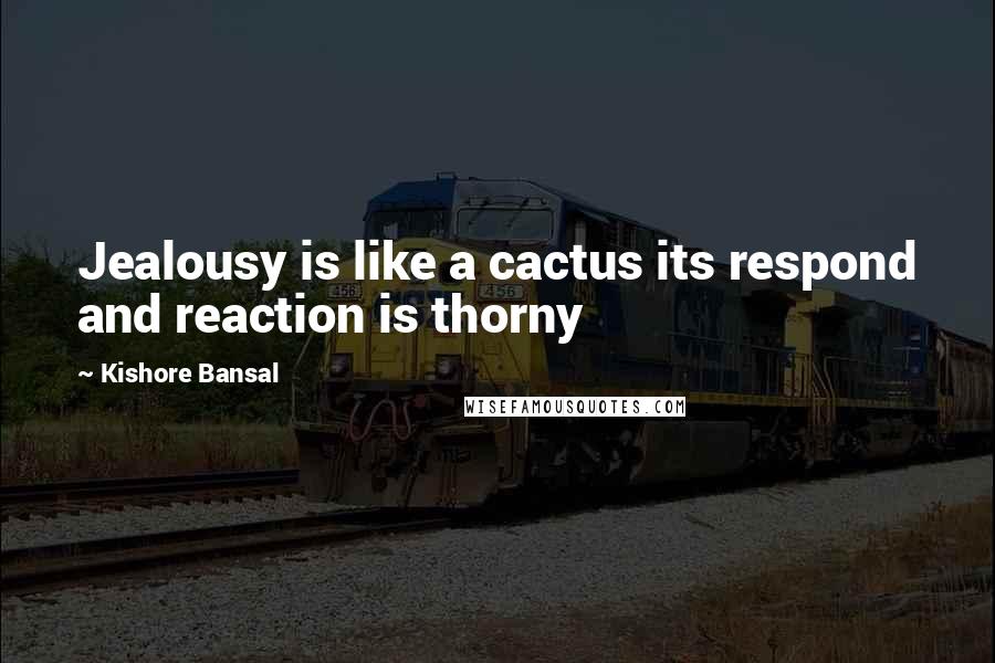 Kishore Bansal Quotes: Jealousy is like a cactus its respond and reaction is thorny