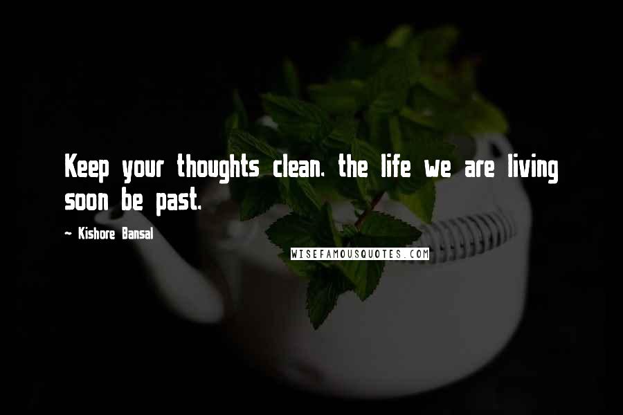 Kishore Bansal Quotes: Keep your thoughts clean. the life we are living soon be past.