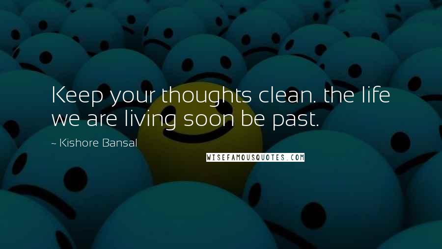 Kishore Bansal Quotes: Keep your thoughts clean. the life we are living soon be past.