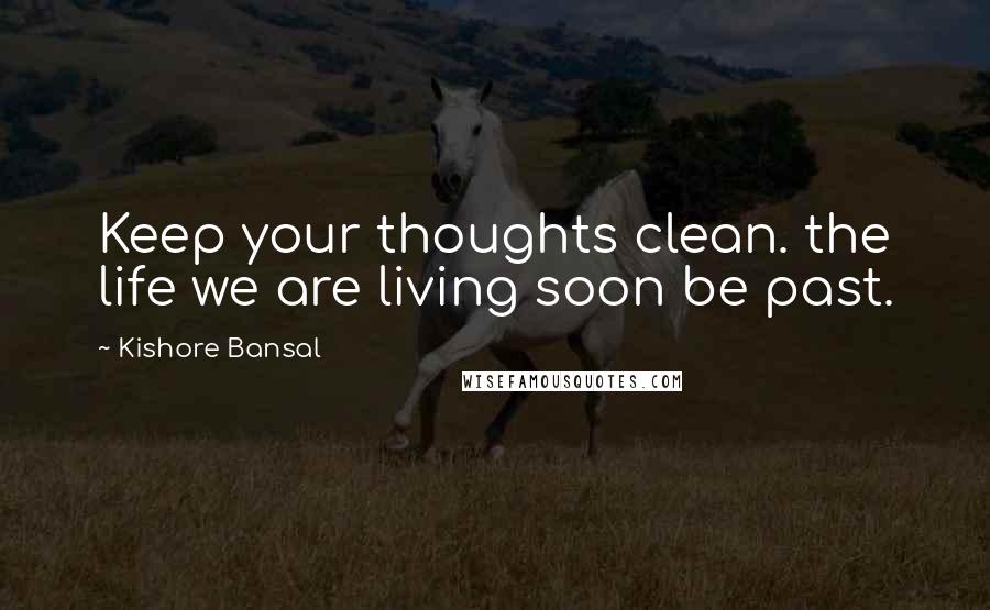 Kishore Bansal Quotes: Keep your thoughts clean. the life we are living soon be past.