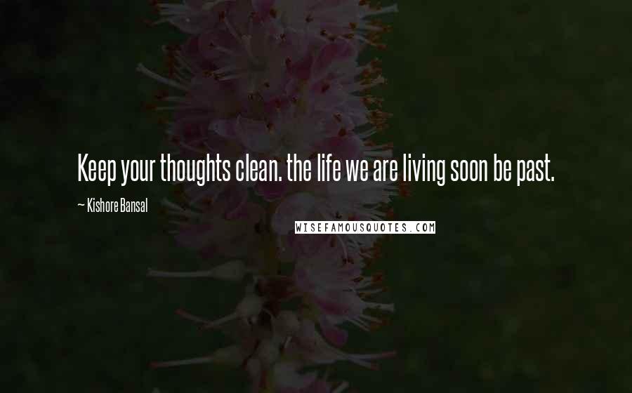 Kishore Bansal Quotes: Keep your thoughts clean. the life we are living soon be past.