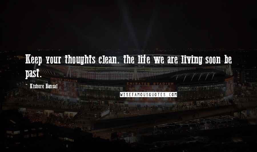 Kishore Bansal Quotes: Keep your thoughts clean. the life we are living soon be past.