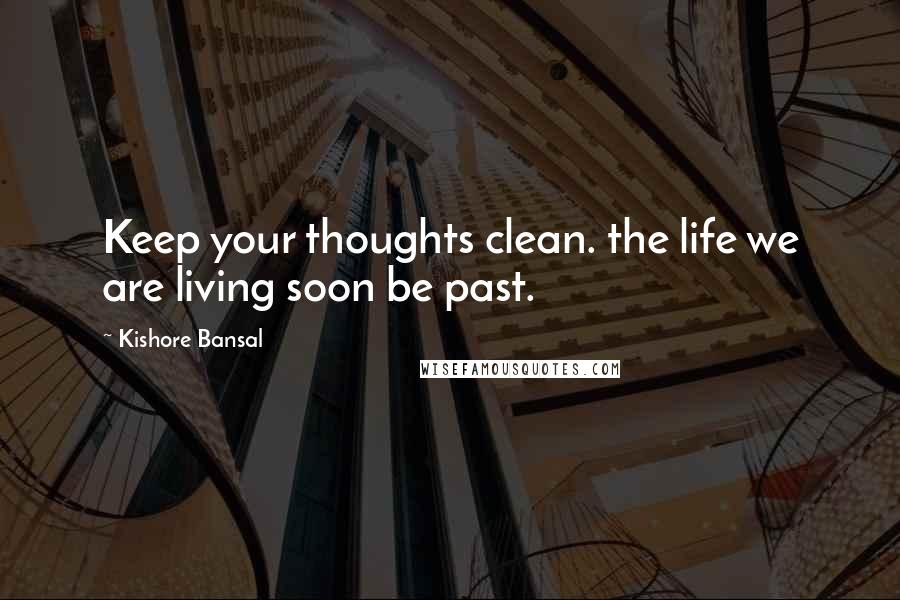 Kishore Bansal Quotes: Keep your thoughts clean. the life we are living soon be past.