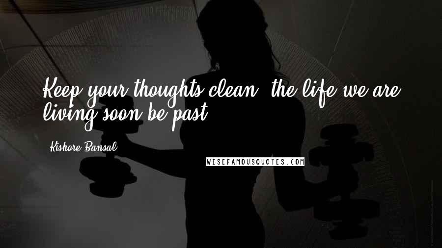 Kishore Bansal Quotes: Keep your thoughts clean. the life we are living soon be past.