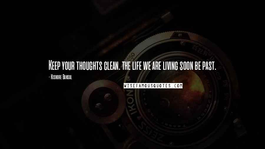 Kishore Bansal Quotes: Keep your thoughts clean. the life we are living soon be past.